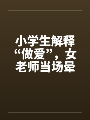 小学生解释“做爱”，女老师当场晕倒！
