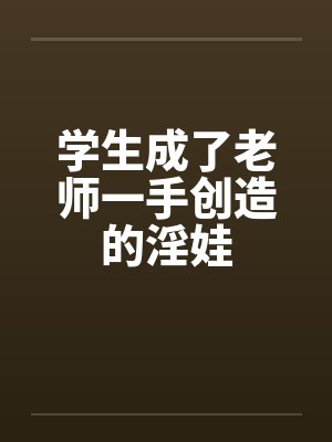 学生成了老师一手创造的淫娃