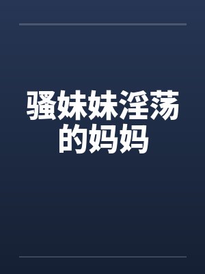 骚妹妹淫荡的妈妈