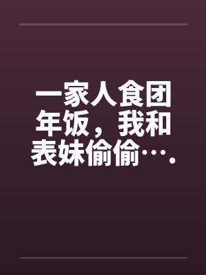 一家人食团年饭，我和表妹偷偷…..
