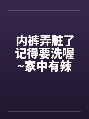 内裤弄脏了记得要洗喔~家中有辣妈的不准看