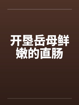 开垦岳母鲜嫩的直肠