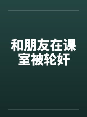 和朋友在课室被轮奸