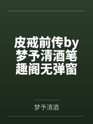 皮戒前传by梦予清酒笔趣阁无弹窗
