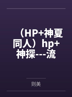 （HP+神夏同人）hp+神探---流水生活+番外by则美笔趣阁无弹窗