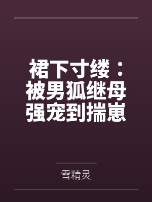 裙下寸缕：被男狐继母强宠到揣崽笔趣阁无弹窗