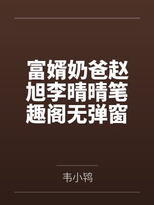 富婿奶爸赵旭李晴晴笔趣阁无弹窗