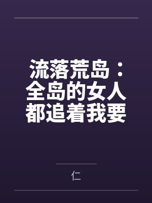 流落荒岛：全岛的女人都追着我要精液