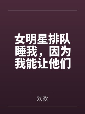 女明星排队睡我，因为我能让他们年轻！