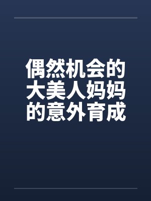 偶然机会的大美人妈妈的意外育成