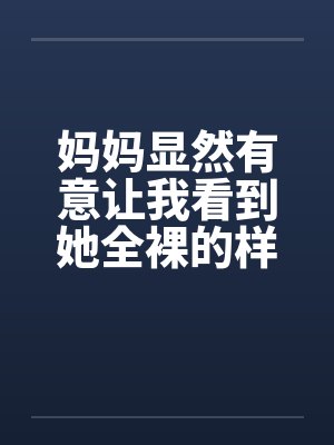 妈妈显然有意让我看到她全裸的样子
