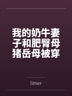 我的奶牛妻子和肥臀母猪岳母被穿越来的臭小子干爆了