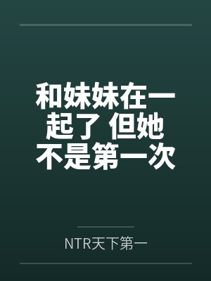 和妹妹在一起了 但她不是第一次了笔趣阁无弹窗