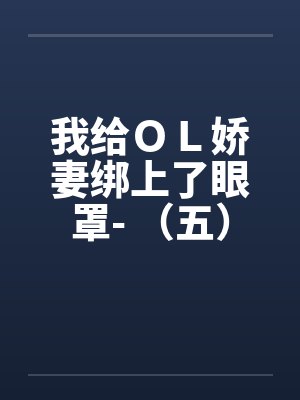 我给ＯＬ娇妻绑上了眼罩- （五）