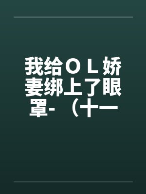 我给ＯＬ娇妻绑上了眼罩- （十一）