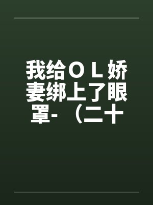 我给ＯＬ娇妻绑上了眼罩- （二十一）