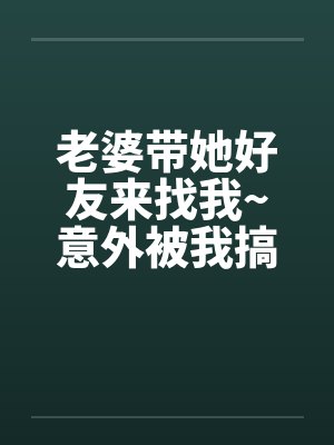 老婆带她好友来找我~意外被我搞上了