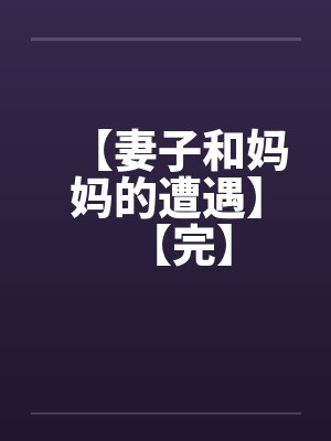 【妻子和妈妈的遭遇】【完】