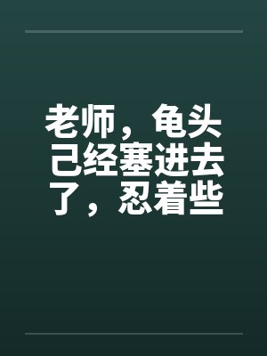 老师，龟头己经塞进去了，忍着些