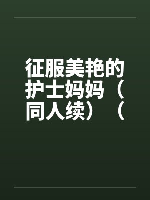 征服美艳的护士妈妈（同人续）（01-03）