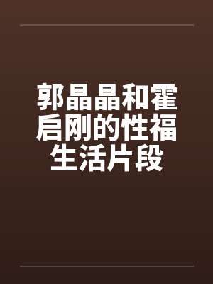 郭晶晶和霍启刚的性福生活片段