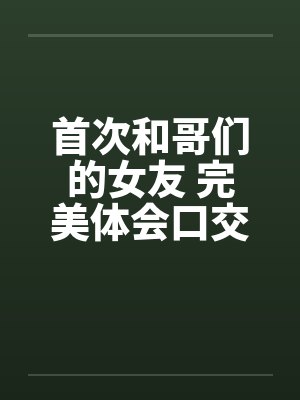 首次和哥们的女友 完美体会口交和肛交 完结