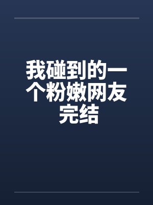 我碰到的一个粉嫩网友 完结