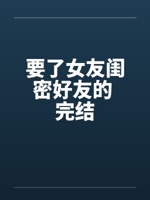 要了女友闺密好友的 完结小说