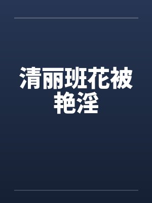 清丽班花被艳淫