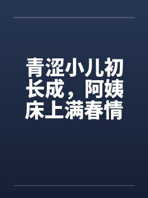 青涩小儿初长成，阿姨床上满春情