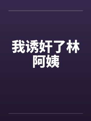 我诱奸了林阿姨