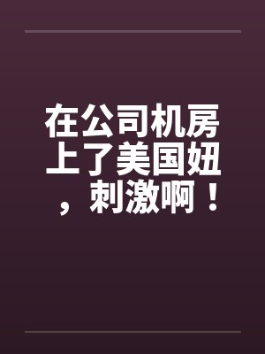 在公司机房上了美国妞，刺激啊！