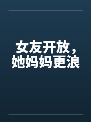 女友开放，她妈妈更浪
