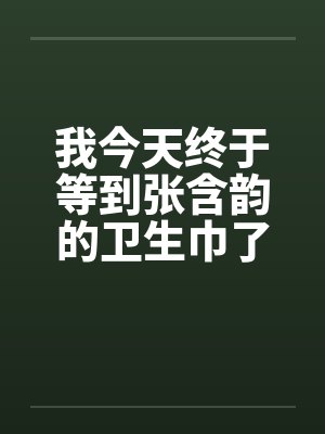 我今天终于等到张含韵的卫生巾了