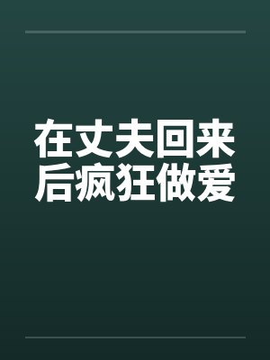 在丈夫回来后疯狂做爱