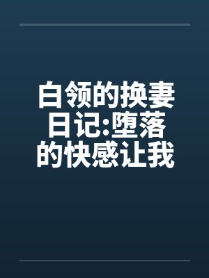 白领的换妻日记:堕落的快感让我们激情四射