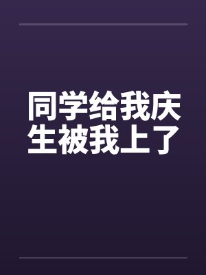 同学给我庆生被我上了