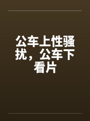 公车上性骚扰，公车下看片