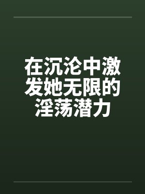 在沉沦中激发她无限的淫荡潜力