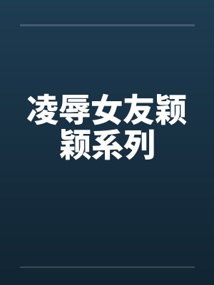 凌辱女友颖颖系列