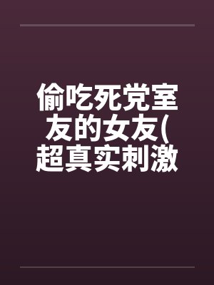 偷吃死党室友的女友(超真实刺激）