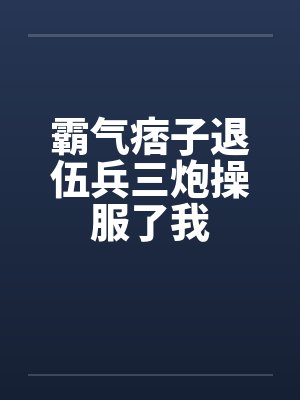 霸气痞子退伍兵三炮操服了我