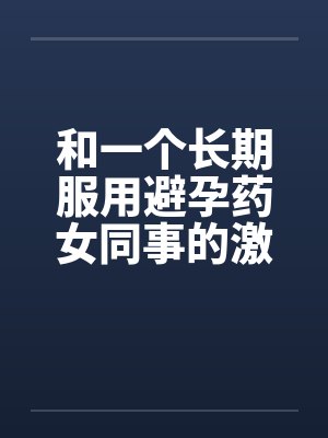 和一个长期服用避孕药女同事的激情
