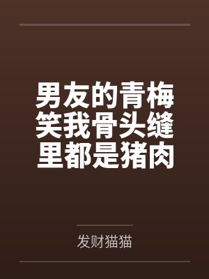 男友的青梅笑我骨头缝里都是猪肉味,我走后他却急哭了