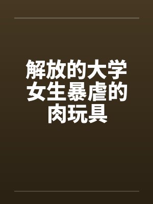 解放的大学女生暴虐的肉玩具