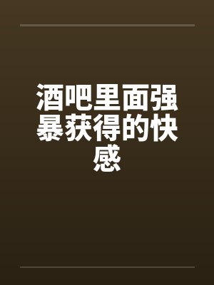 酒吧里面强暴获得的快感
