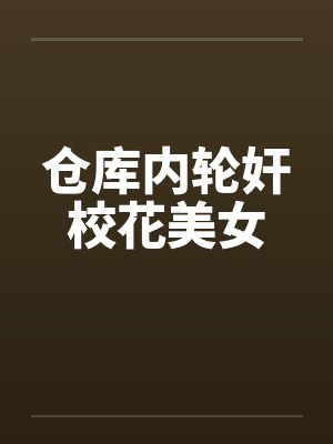 仓库内轮奸校花美女