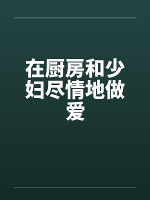 在厨房和少妇尽情地做爱
