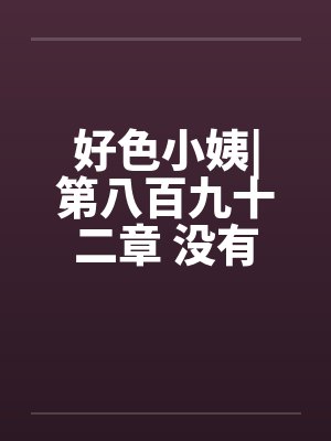 好色小姨|第八百九十二章 没有了顾忌