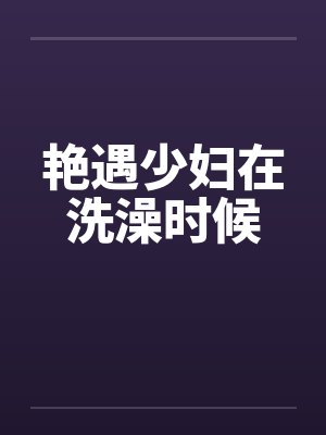 艳遇少妇在洗澡时候